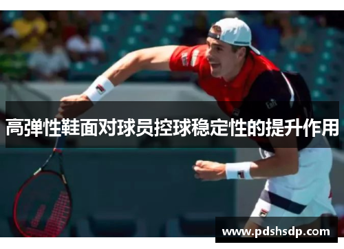 高弹性鞋面对球员控球稳定性的提升作用