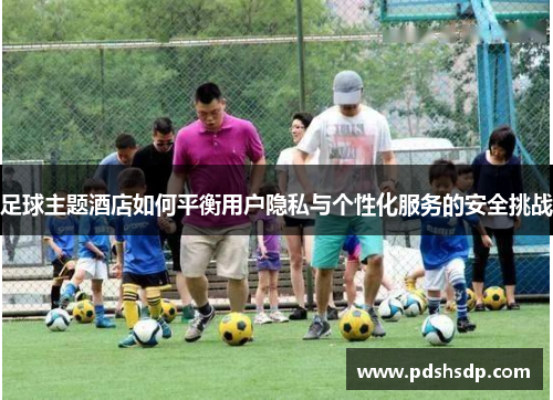 足球主题酒店如何平衡用户隐私与个性化服务的安全挑战